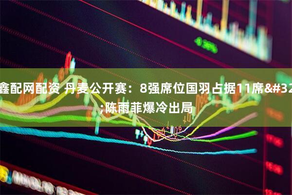 鑫配网配资 丹麦公开赛：8强席位国羽占据11席&#32;陈雨菲爆冷出局