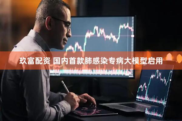 玖富配资 国内首款肺感染专病大模型启用