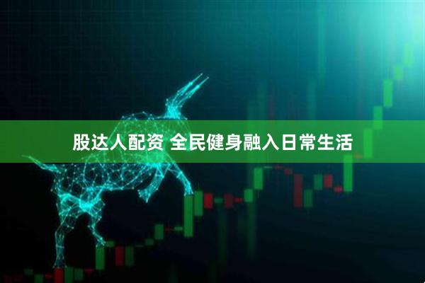 股达人配资 全民健身融入日常生活