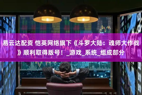 易云达配资 恺英网络旗下《斗罗大陆：魂师大作战》顺利取得版号！_游戏_系统_组成部分
