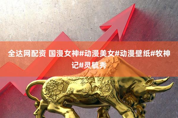 全达网配资 国漫女神#动漫美女#动漫壁纸#牧神记#灵毓秀