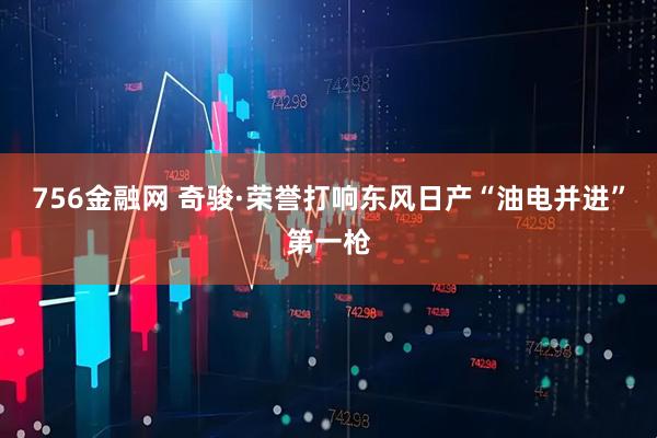 756金融网 奇骏·荣誉打响东风日产“油电并进”第一枪