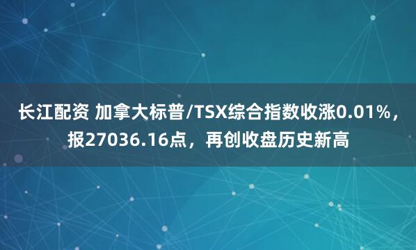 长江配资 加拿大标普/TSX综合指数收涨0.01%，报27036.16点，再创收盘历史新高