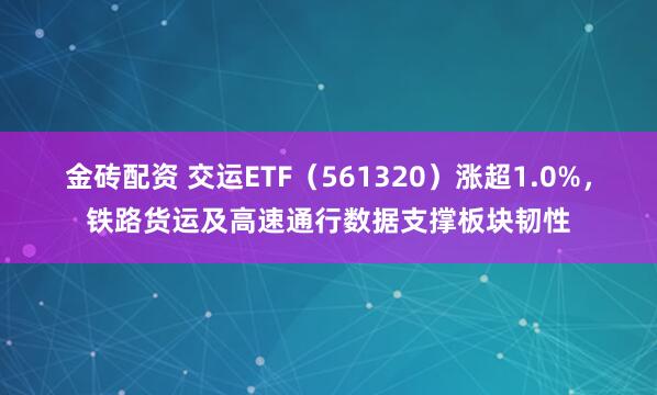 金砖配资 交运ETF(561320)涨超1.0%,铁路货运及高速通行数据支撑板块韧性