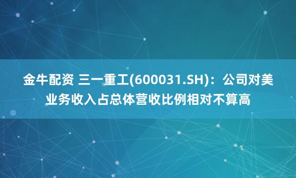 金牛配资 三一重工(600031.SH)：公司对美业务收入占总体营收比例相对不算高