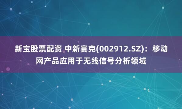 新宝股票配资 中新赛克(002912.SZ)：移动网产品应用于无线信号分析领域