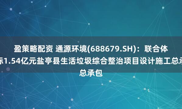 盈策略配资 通源环境(688679.SH)：联合体中标1.54亿元盐亭县生活垃圾综合整治项目设计施工总承包